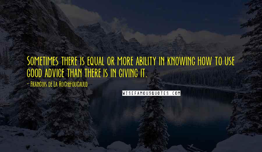 Francois De La Rochefoucauld Quotes: Sometimes there is equal or more ability in knowing how to use good advice than there is in giving it.