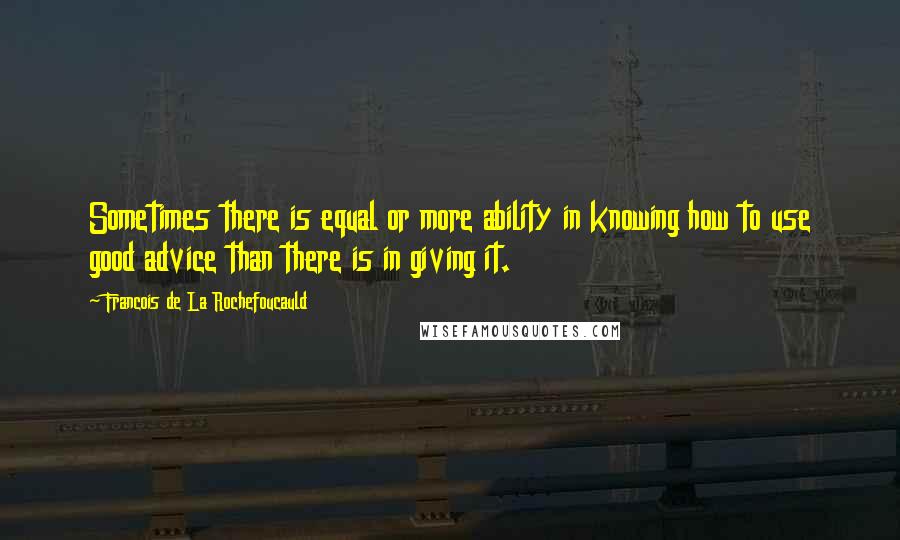 Francois De La Rochefoucauld Quotes: Sometimes there is equal or more ability in knowing how to use good advice than there is in giving it.