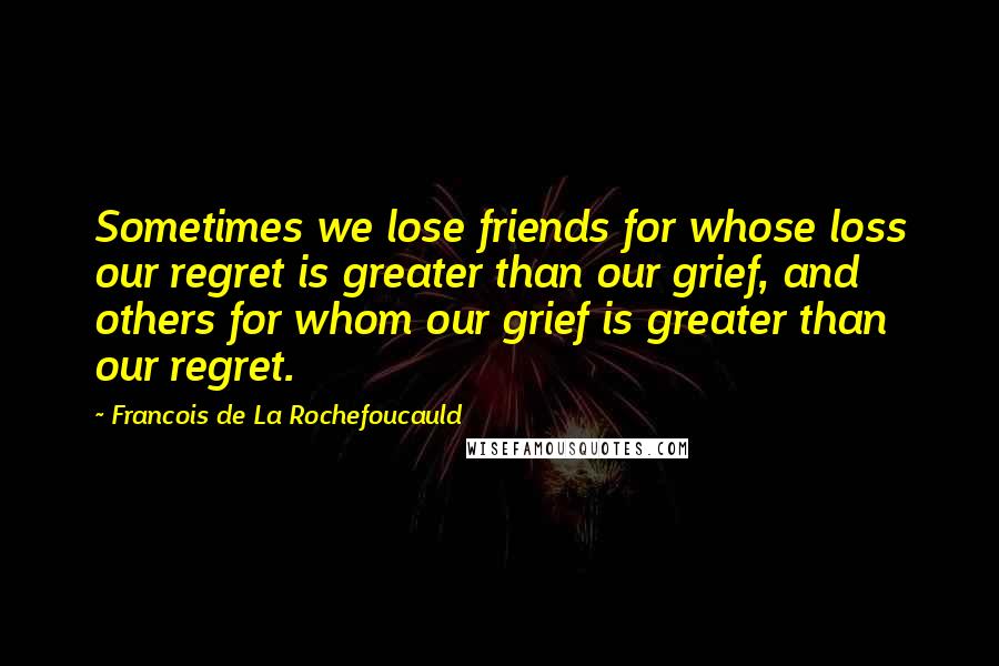 Francois De La Rochefoucauld Quotes: Sometimes we lose friends for whose loss our regret is greater than our grief, and others for whom our grief is greater than our regret.