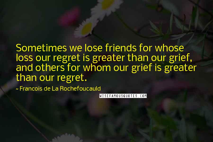 Francois De La Rochefoucauld Quotes: Sometimes we lose friends for whose loss our regret is greater than our grief, and others for whom our grief is greater than our regret.