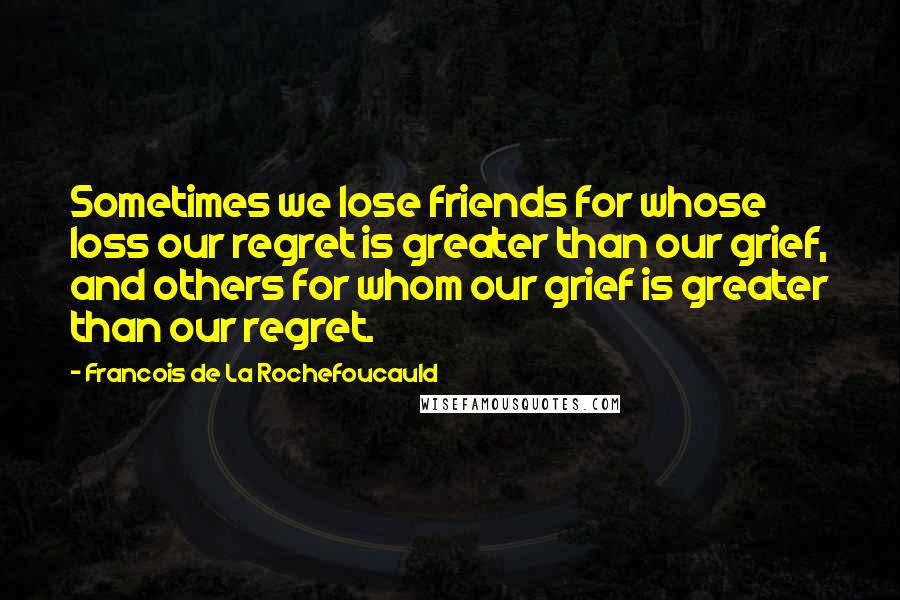 Francois De La Rochefoucauld Quotes: Sometimes we lose friends for whose loss our regret is greater than our grief, and others for whom our grief is greater than our regret.