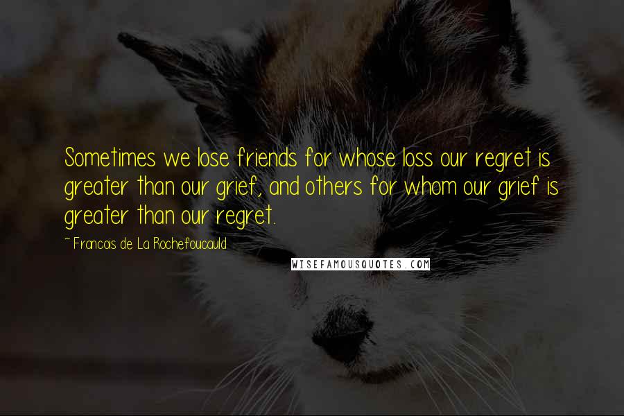 Francois De La Rochefoucauld Quotes: Sometimes we lose friends for whose loss our regret is greater than our grief, and others for whom our grief is greater than our regret.