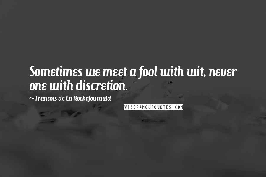 Francois De La Rochefoucauld Quotes: Sometimes we meet a fool with wit, never one with discretion.