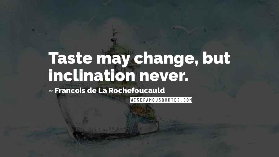 Francois De La Rochefoucauld Quotes: Taste may change, but inclination never.