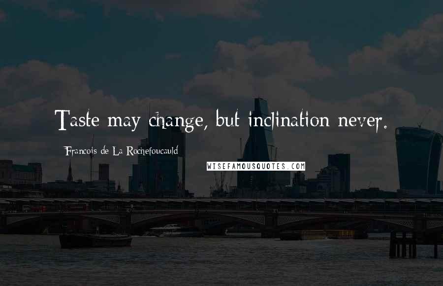 Francois De La Rochefoucauld Quotes: Taste may change, but inclination never.