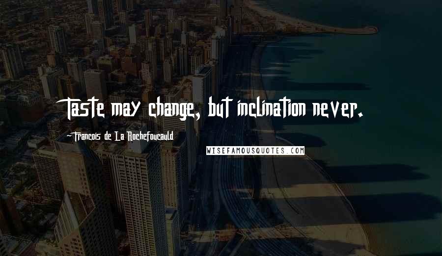 Francois De La Rochefoucauld Quotes: Taste may change, but inclination never.