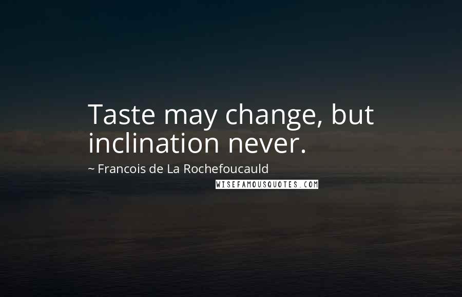 Francois De La Rochefoucauld Quotes: Taste may change, but inclination never.