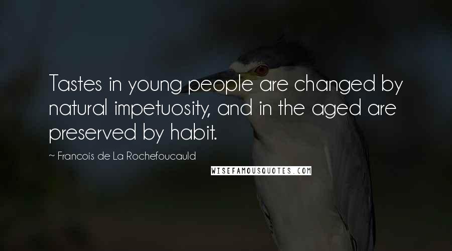 Francois De La Rochefoucauld Quotes: Tastes in young people are changed by natural impetuosity, and in the aged are preserved by habit.