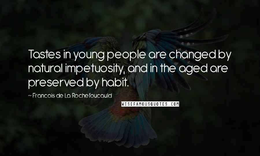 Francois De La Rochefoucauld Quotes: Tastes in young people are changed by natural impetuosity, and in the aged are preserved by habit.