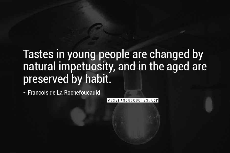 Francois De La Rochefoucauld Quotes: Tastes in young people are changed by natural impetuosity, and in the aged are preserved by habit.