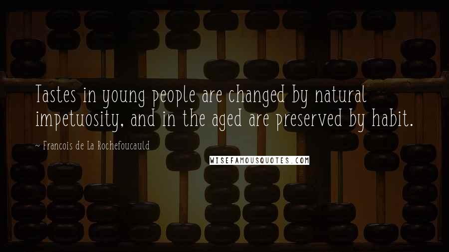 Francois De La Rochefoucauld Quotes: Tastes in young people are changed by natural impetuosity, and in the aged are preserved by habit.