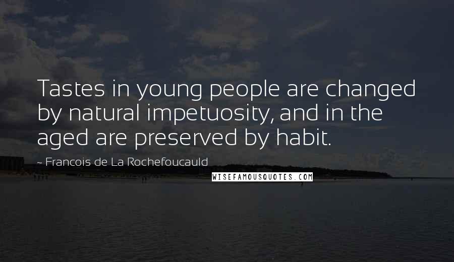 Francois De La Rochefoucauld Quotes: Tastes in young people are changed by natural impetuosity, and in the aged are preserved by habit.
