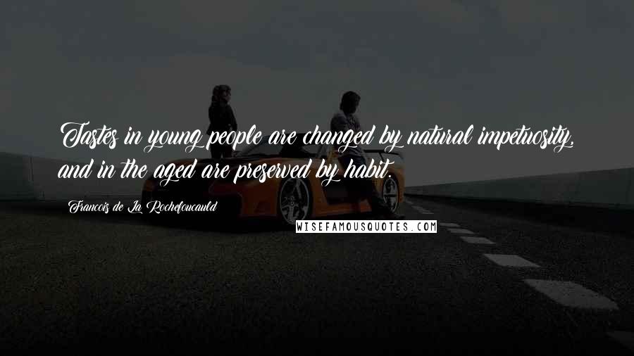 Francois De La Rochefoucauld Quotes: Tastes in young people are changed by natural impetuosity, and in the aged are preserved by habit.