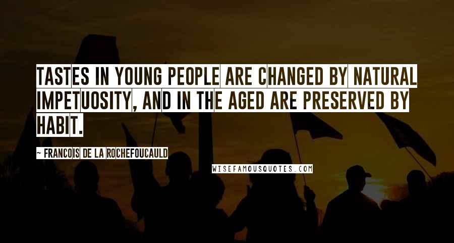 Francois De La Rochefoucauld Quotes: Tastes in young people are changed by natural impetuosity, and in the aged are preserved by habit.