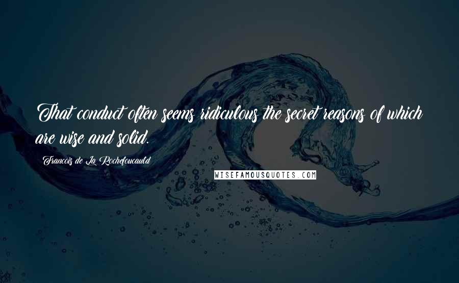 Francois De La Rochefoucauld Quotes: That conduct often seems ridiculous the secret reasons of which are wise and solid.