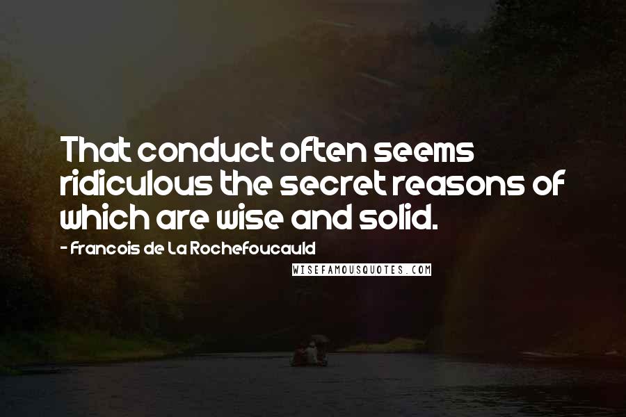 Francois De La Rochefoucauld Quotes: That conduct often seems ridiculous the secret reasons of which are wise and solid.