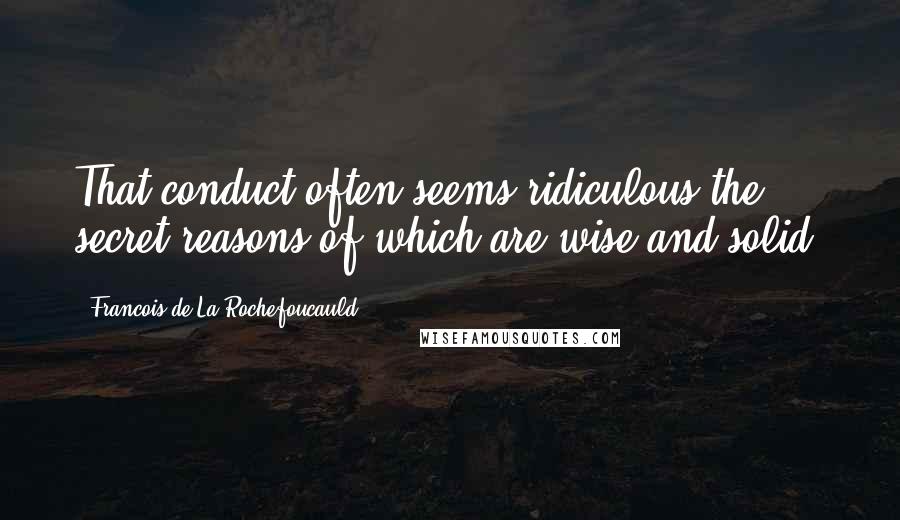 Francois De La Rochefoucauld Quotes: That conduct often seems ridiculous the secret reasons of which are wise and solid.