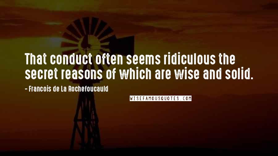 Francois De La Rochefoucauld Quotes: That conduct often seems ridiculous the secret reasons of which are wise and solid.