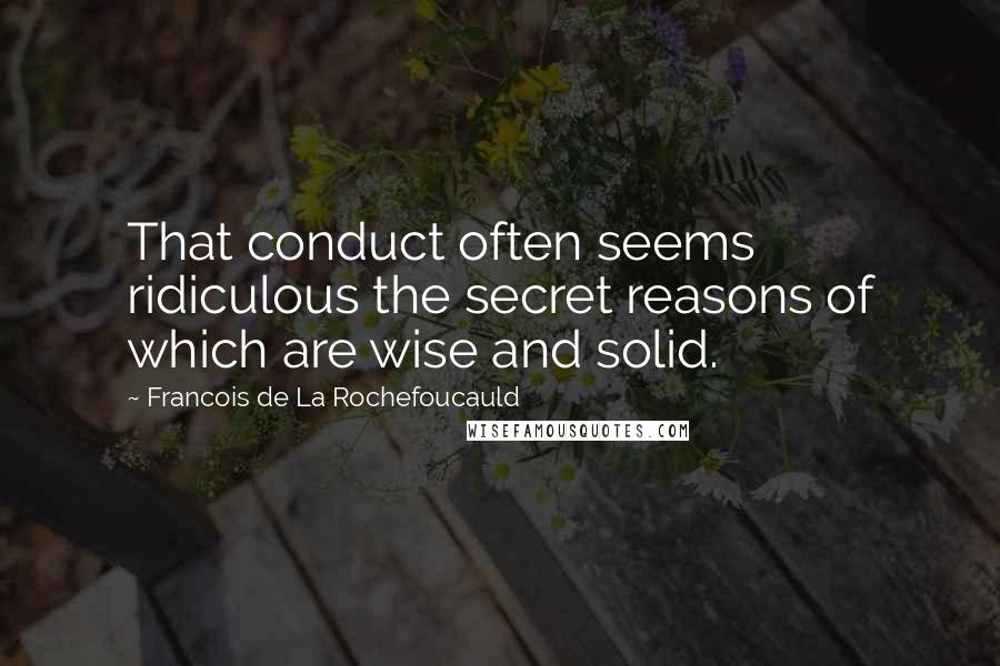 Francois De La Rochefoucauld Quotes: That conduct often seems ridiculous the secret reasons of which are wise and solid.