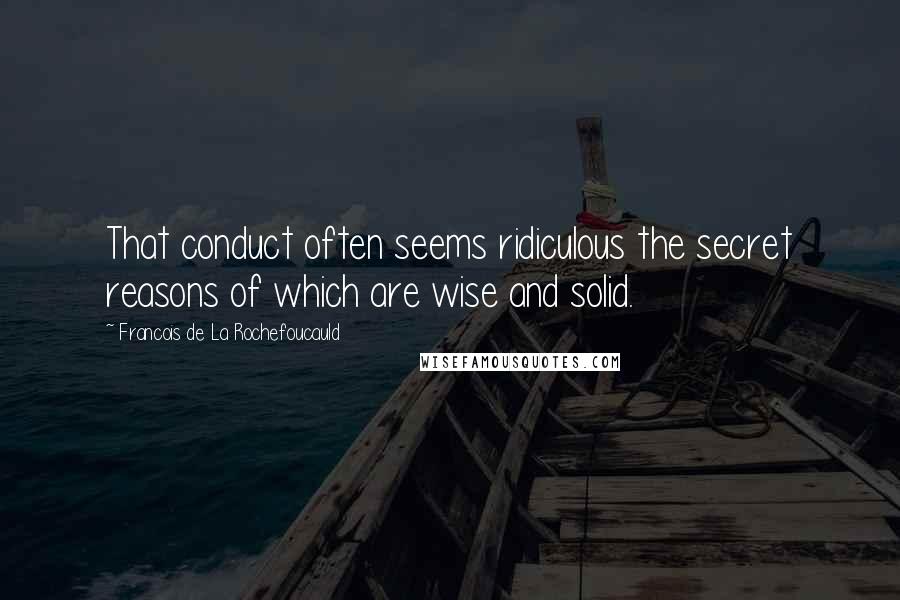 Francois De La Rochefoucauld Quotes: That conduct often seems ridiculous the secret reasons of which are wise and solid.