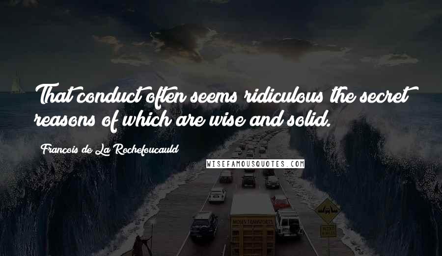 Francois De La Rochefoucauld Quotes: That conduct often seems ridiculous the secret reasons of which are wise and solid.