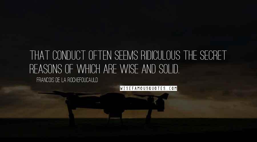 Francois De La Rochefoucauld Quotes: That conduct often seems ridiculous the secret reasons of which are wise and solid.