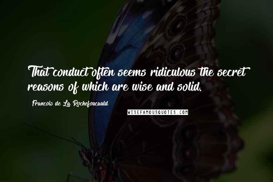 Francois De La Rochefoucauld Quotes: That conduct often seems ridiculous the secret reasons of which are wise and solid.