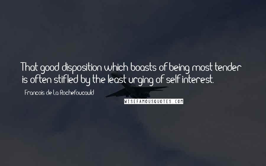 Francois De La Rochefoucauld Quotes: That good disposition which boasts of being most tender is often stifled by the least urging of self-interest.