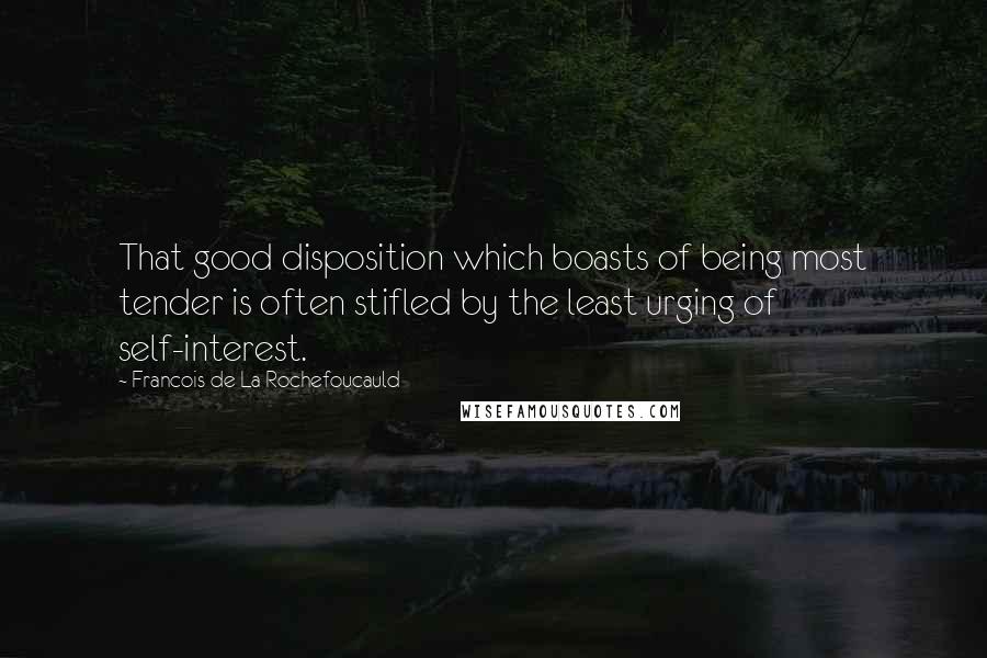 Francois De La Rochefoucauld Quotes: That good disposition which boasts of being most tender is often stifled by the least urging of self-interest.