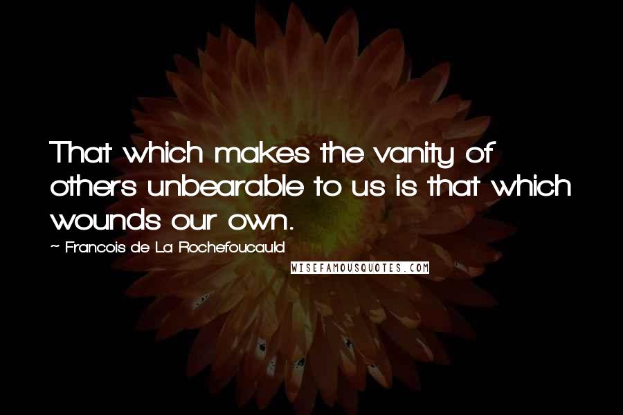 Francois De La Rochefoucauld Quotes: That which makes the vanity of others unbearable to us is that which wounds our own.