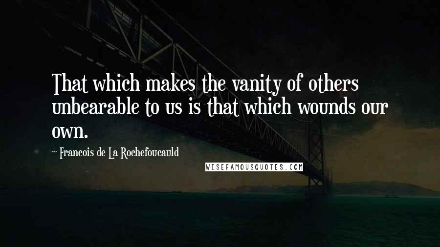 Francois De La Rochefoucauld Quotes: That which makes the vanity of others unbearable to us is that which wounds our own.