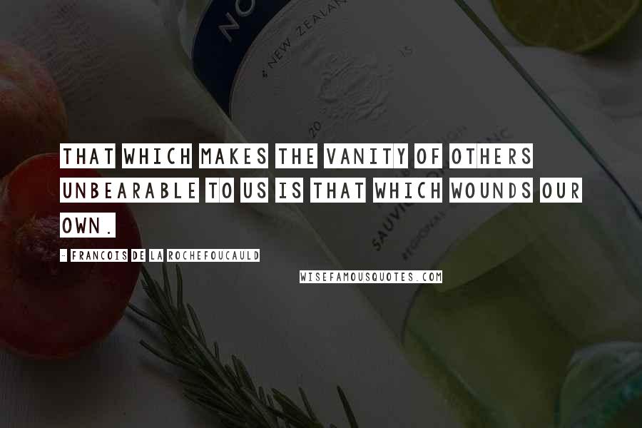 Francois De La Rochefoucauld Quotes: That which makes the vanity of others unbearable to us is that which wounds our own.