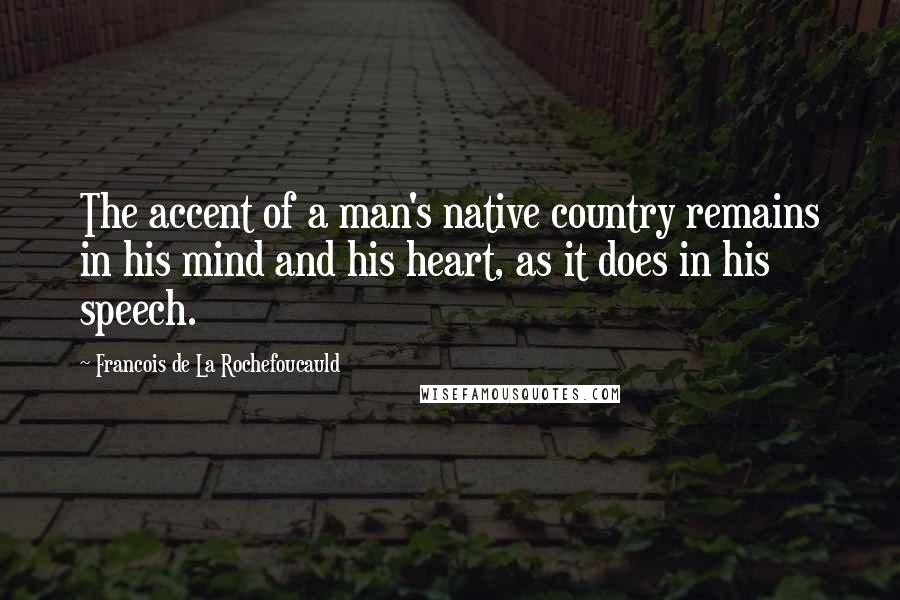 Francois De La Rochefoucauld Quotes: The accent of a man's native country remains in his mind and his heart, as it does in his speech.