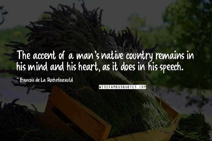 Francois De La Rochefoucauld Quotes: The accent of a man's native country remains in his mind and his heart, as it does in his speech.