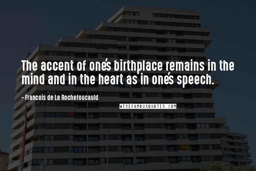 Francois De La Rochefoucauld Quotes: The accent of one's birthplace remains in the mind and in the heart as in one's speech.