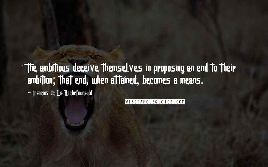 Francois De La Rochefoucauld Quotes: The ambitious deceive themselves in proposing an end to their ambition; that end, when attained, becomes a means.