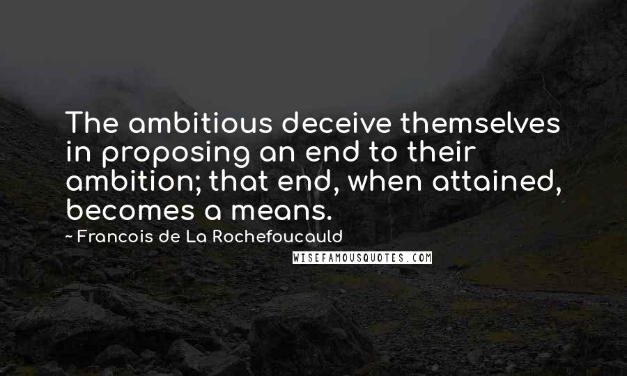 Francois De La Rochefoucauld Quotes: The ambitious deceive themselves in proposing an end to their ambition; that end, when attained, becomes a means.