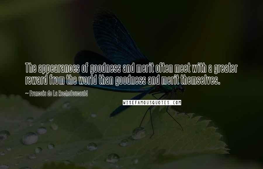 Francois De La Rochefoucauld Quotes: The appearances of goodness and merit often meet with a greater reward from the world than goodness and merit themselves.