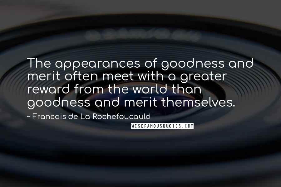 Francois De La Rochefoucauld Quotes: The appearances of goodness and merit often meet with a greater reward from the world than goodness and merit themselves.
