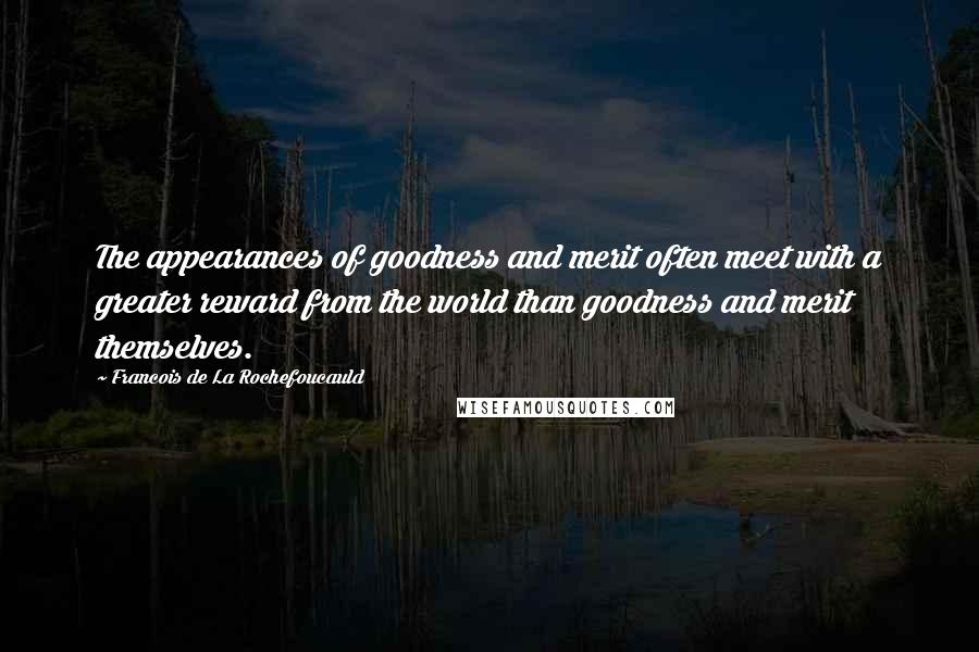 Francois De La Rochefoucauld Quotes: The appearances of goodness and merit often meet with a greater reward from the world than goodness and merit themselves.