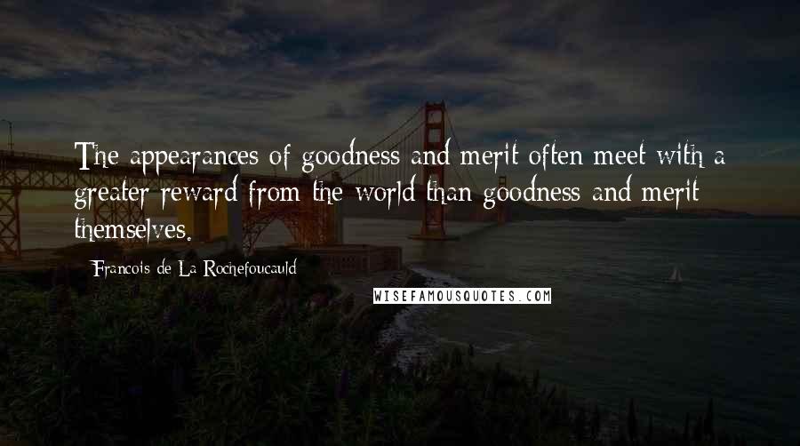 Francois De La Rochefoucauld Quotes: The appearances of goodness and merit often meet with a greater reward from the world than goodness and merit themselves.