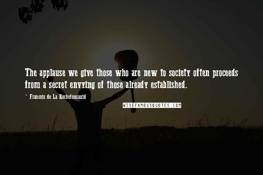 Francois De La Rochefoucauld Quotes: The applause we give those who are new to society often proceeds from a secret envying of those already established.