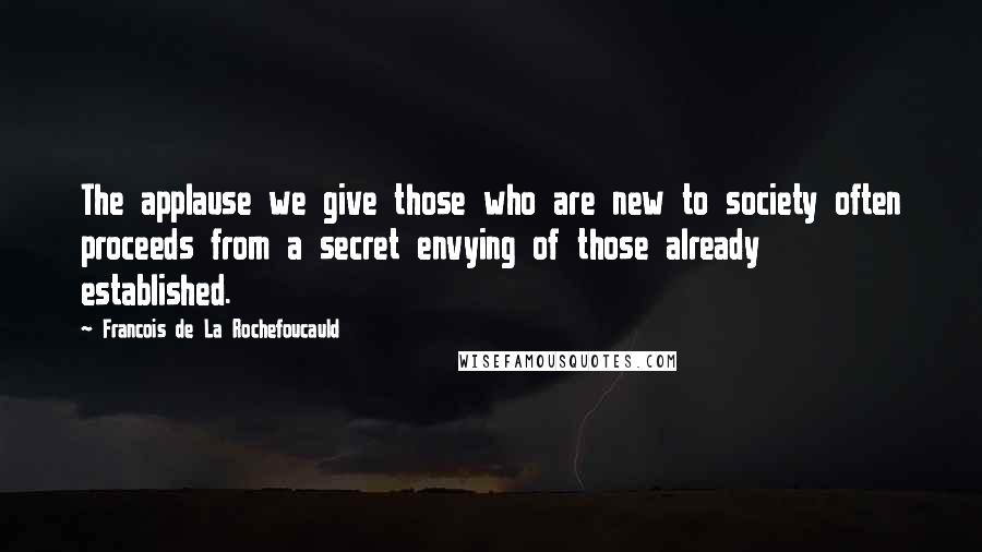 Francois De La Rochefoucauld Quotes: The applause we give those who are new to society often proceeds from a secret envying of those already established.