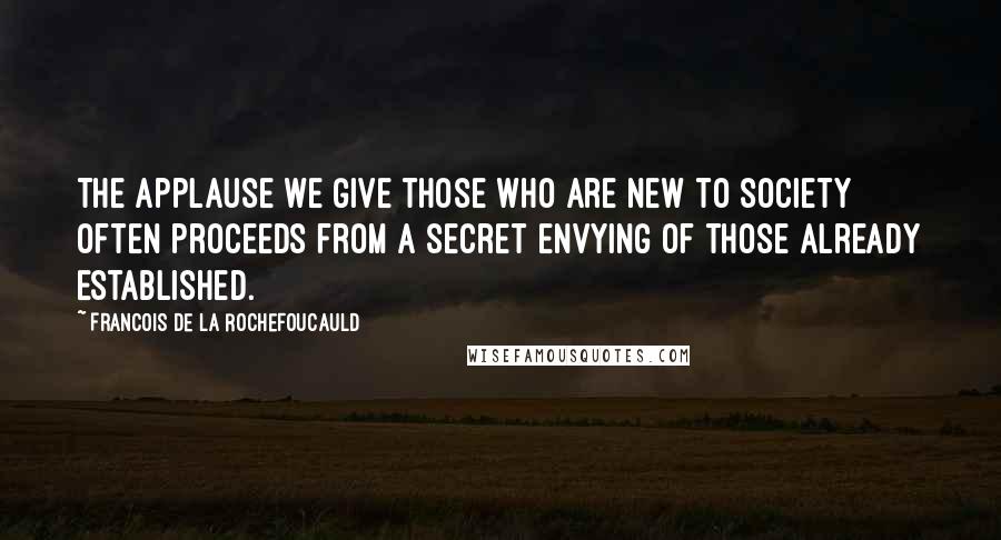 Francois De La Rochefoucauld Quotes: The applause we give those who are new to society often proceeds from a secret envying of those already established.