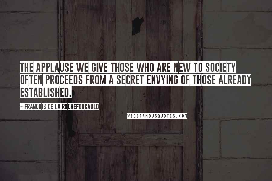 Francois De La Rochefoucauld Quotes: The applause we give those who are new to society often proceeds from a secret envying of those already established.