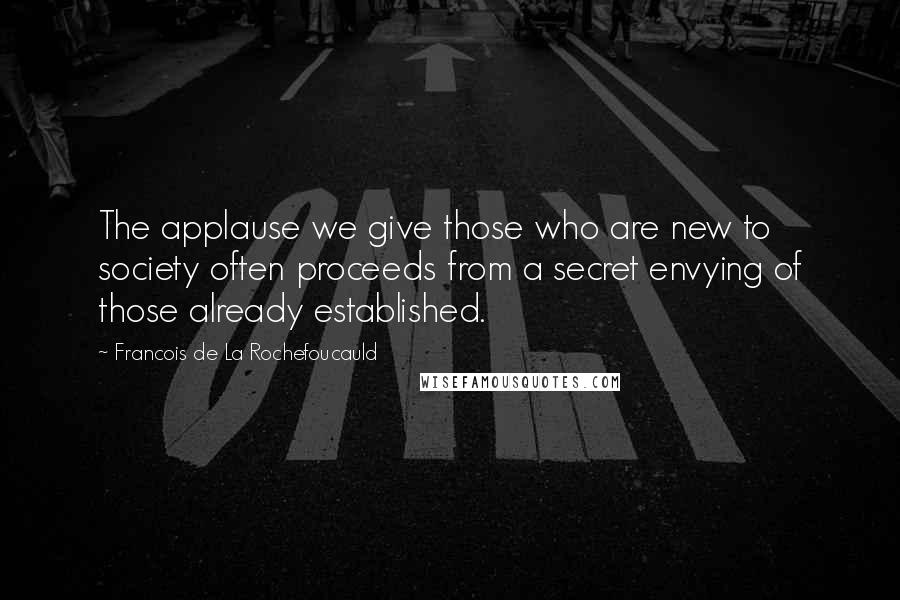 Francois De La Rochefoucauld Quotes: The applause we give those who are new to society often proceeds from a secret envying of those already established.