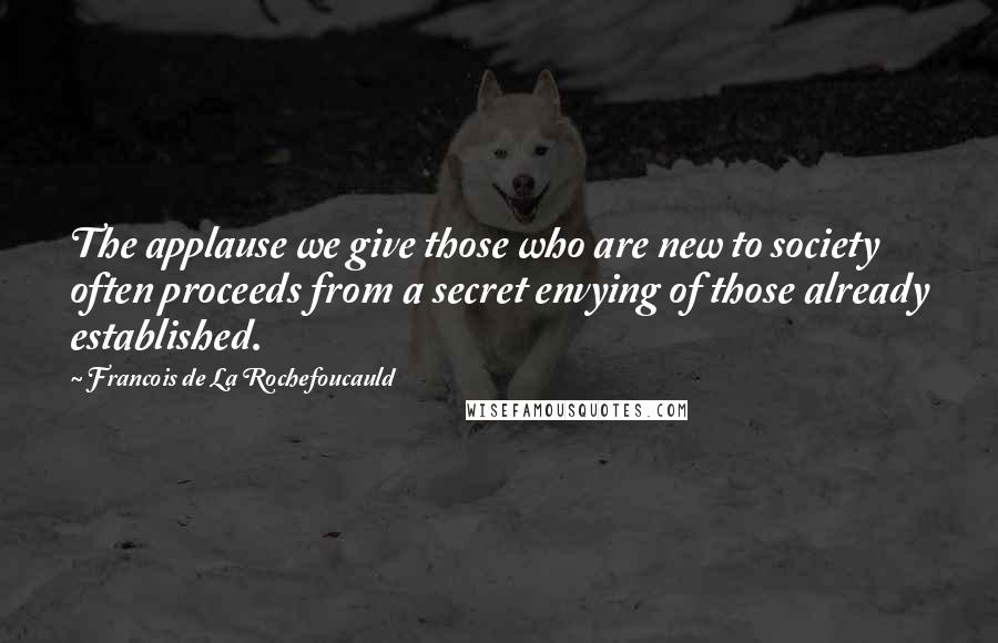 Francois De La Rochefoucauld Quotes: The applause we give those who are new to society often proceeds from a secret envying of those already established.