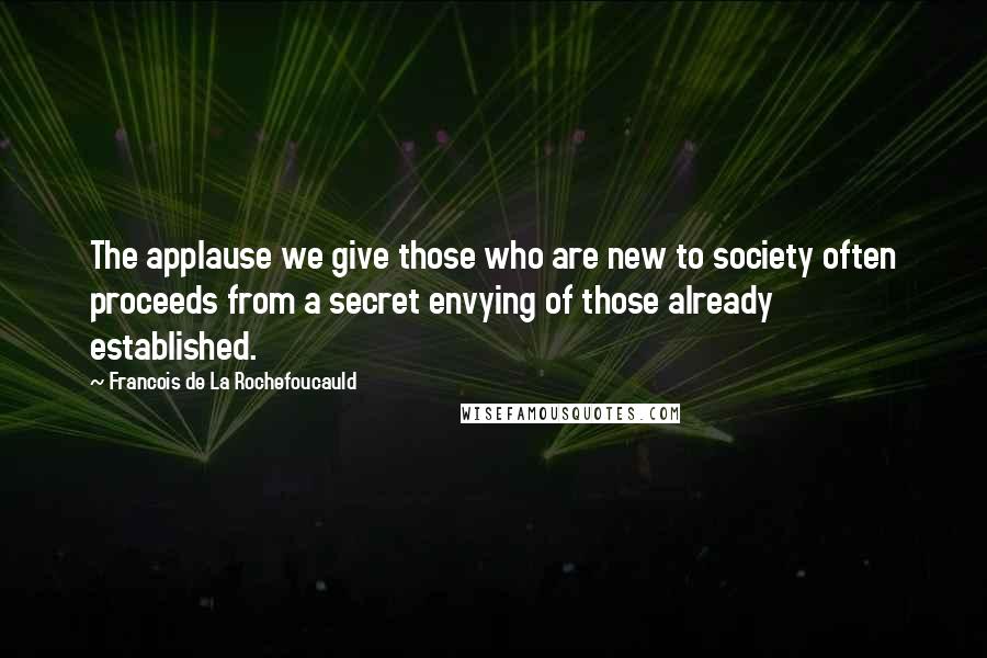 Francois De La Rochefoucauld Quotes: The applause we give those who are new to society often proceeds from a secret envying of those already established.