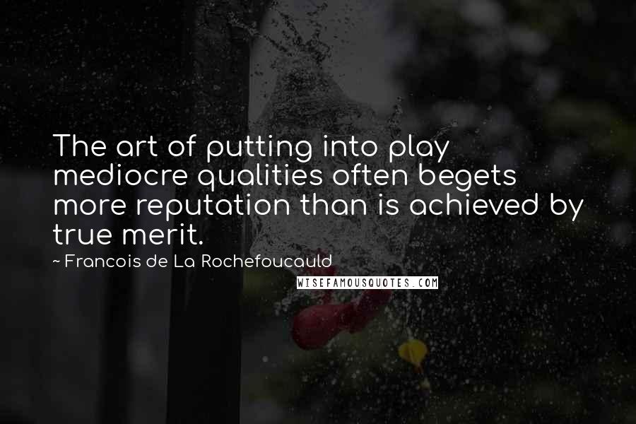 Francois De La Rochefoucauld Quotes: The art of putting into play mediocre qualities often begets more reputation than is achieved by true merit.