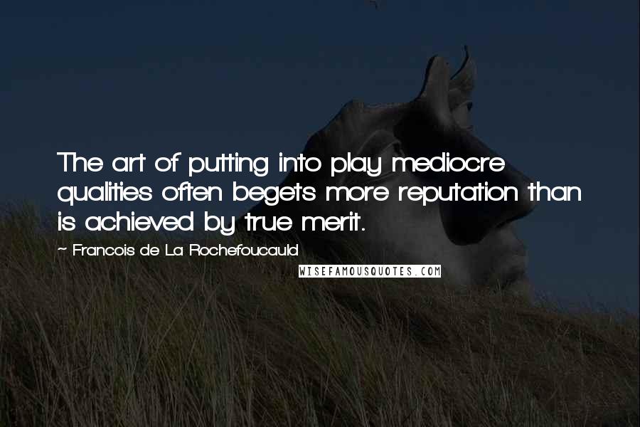 Francois De La Rochefoucauld Quotes: The art of putting into play mediocre qualities often begets more reputation than is achieved by true merit.